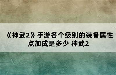 《神武2》手游各个级别的装备属性点加成是多少 神武2